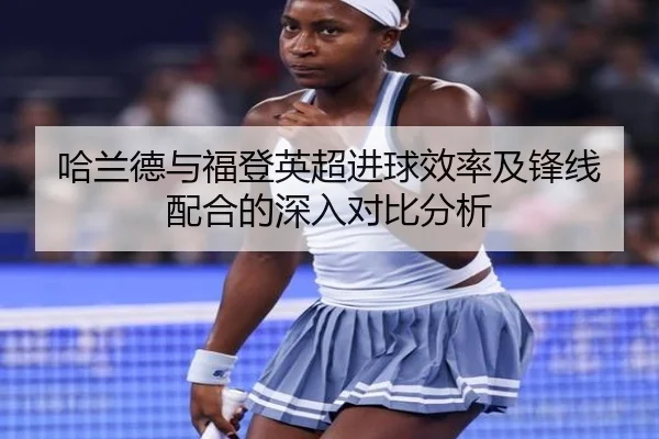 哈兰德与福登英超进球效率及锋线配合的深入对比分析