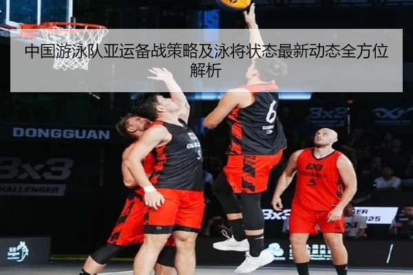 中国游泳队亚运备战策略及泳将状态最新动态全方位解析